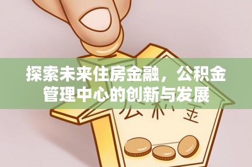 茂县探索未来住房金融，公积金管理中心的创新与发展