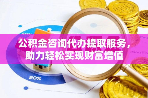 茂县公积金咨询代办提取服务，助力轻松实现财富增值