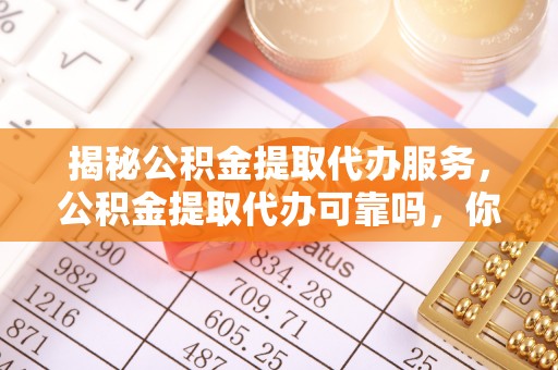 茂县揭秘公积金提取代办服务，公积金提取代办可靠吗，你需要知道的真相