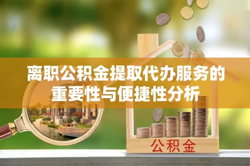 茂县离职公积金提取代办服务的重要性与便捷性分析