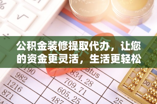 茂县公积金装修提取代办，让您的资金更灵活，生活更轻松