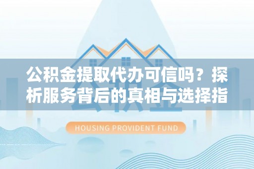 茂县公积金提取代办可信吗？探析服务背后的真相与选择指南