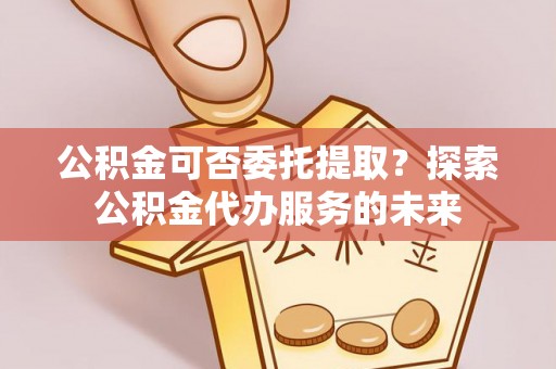 茂县公积金可否委托提取？探索公积金代办服务的未来