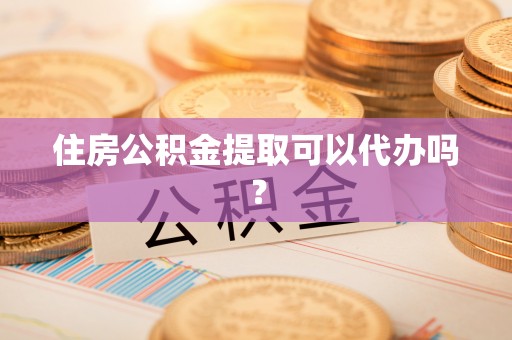 茂县住房公积金提取可以代办吗？