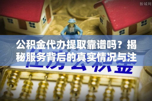 茂县公积金代办提取靠谱吗？揭秘服务背后的真实情况与注意事项