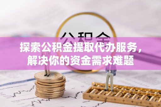 茂县探索公积金提取代办服务，解决你的资金需求难题