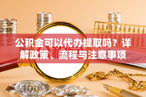 茂县公积金可以代办提取吗？详解政策、流程与注意事项