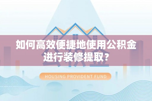 茂县如何高效便捷地使用公积金进行装修提取？