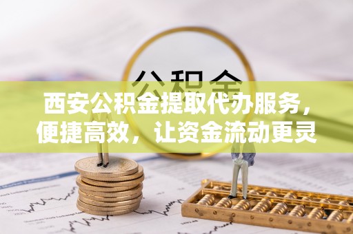 茂县西安公积金提取代办服务，便捷高效，让资金流动更灵活
