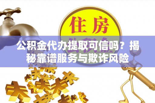 茂县公积金代办提取可信吗？揭秘靠谱服务与欺诈风险
