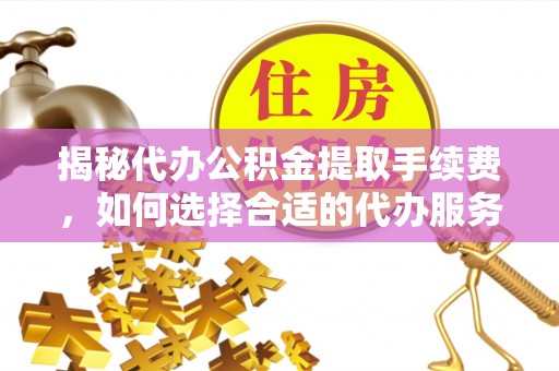 茂县揭秘代办公积金提取手续费，如何选择合适的代办服务？