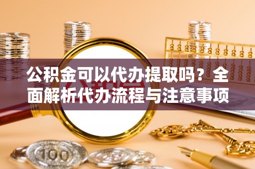 茂县公积金可以代办提取吗？全面解析代办流程与注意事项