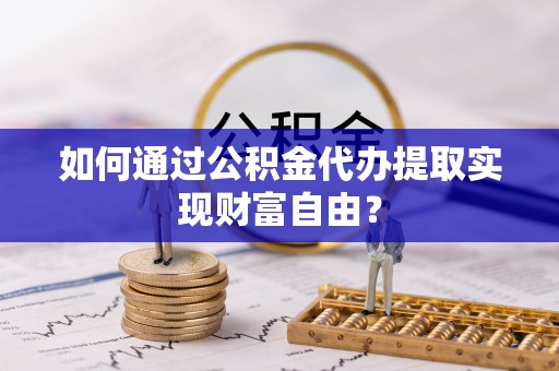 茂县如何通过公积金代办提取实现财富自由？
