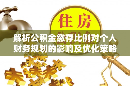 茂县解析公积金缴存比例对个人财务规划的影响及优化策略