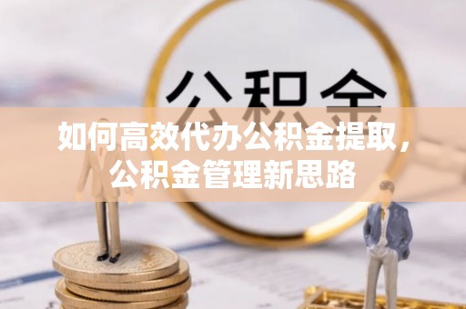 茂县如何高效代办公积金提取，公积金管理新思路