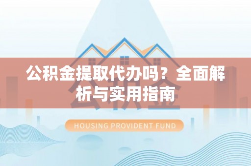 茂县公积金提取代办吗？全面解析与实用指南