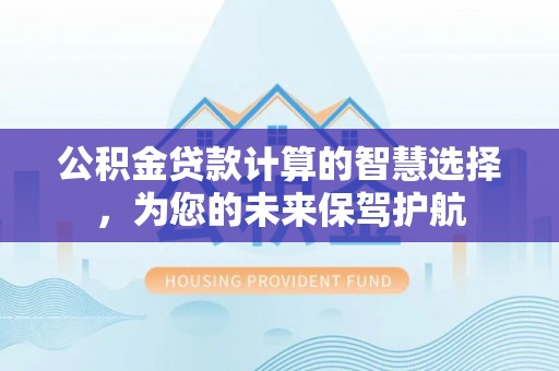 茂县公积金贷款计算的智慧选择，为您的未来保驾护航