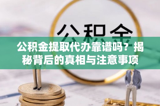 茂县公积金提取代办靠谱吗？揭秘背后的真相与注意事项