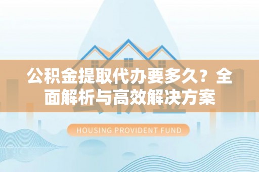 茂县公积金提取代办要多久？全面解析与高效解决方案
