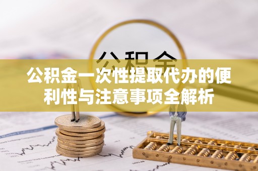 茂县公积金一次性提取代办的便利性与注意事项全解析