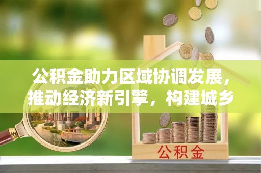 茂县公积金助力区域协调发展，推动经济新引擎，构建城乡一体化新格局