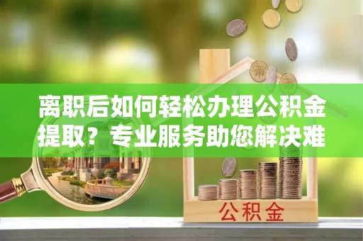 茂县离职后如何轻松办理公积金提取？专业服务助您解决难题