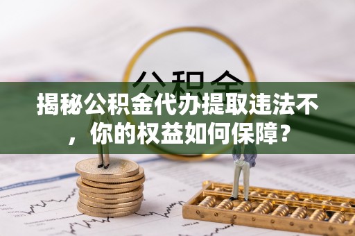 茂县揭秘公积金代办提取违法不，你的权益如何保障？