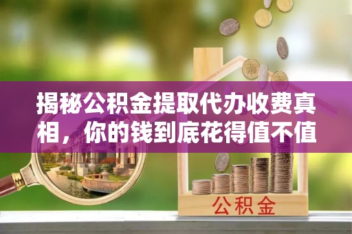 茂县揭秘公积金提取代办收费真相，你的钱到底花得值不值？