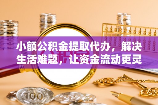 茂县小额公积金提取代办，解决生活难题，让资金流动更灵活