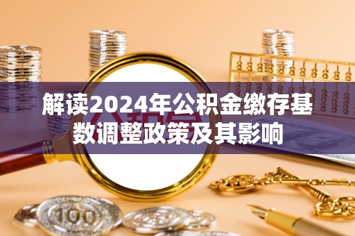 茂县解读2024年公积金缴存基数调整政策及其影响