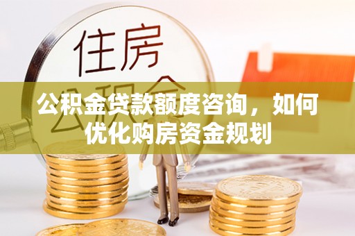 茂县公积金贷款额度咨询，如何优化购房资金规划
