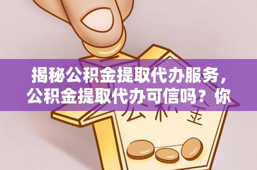 茂县揭秘公积金提取代办服务，公积金提取代办可信吗？你需要知道的真相