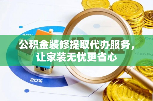 茂县公积金装修提取代办服务，让家装无忧更省心