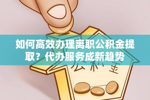 茂县如何高效办理离职公积金提取？代办服务成新趋势
